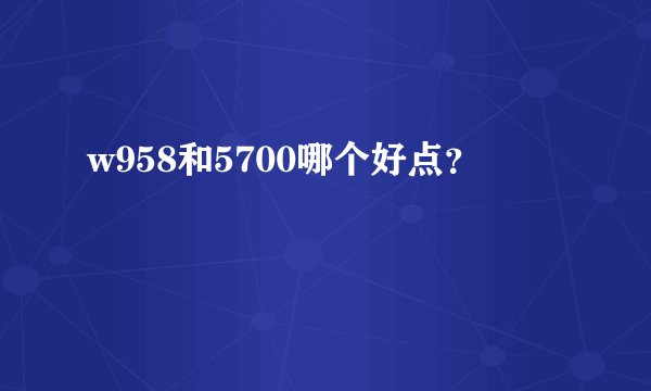 w958和5700哪个好点？