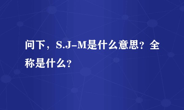 问下,S.J-M是什么意思?全称是什么?