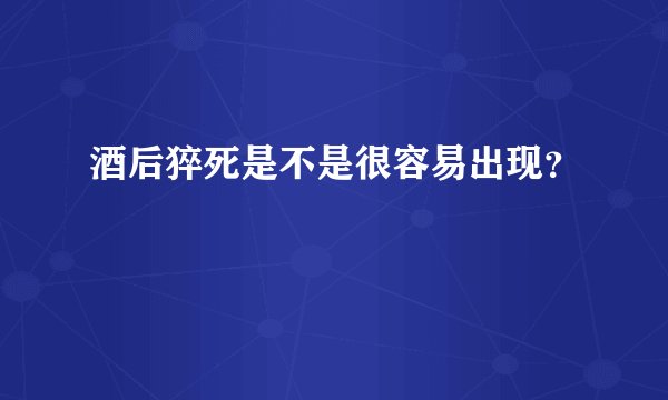 酒后猝死是不是很容易出现？