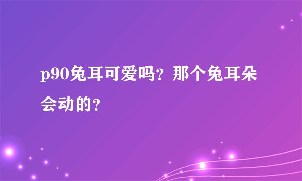p90兔耳可爱吗？那个兔耳朵会动的？