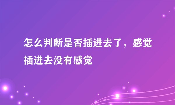 怎么判断是否插进去了，感觉插进去没有感觉