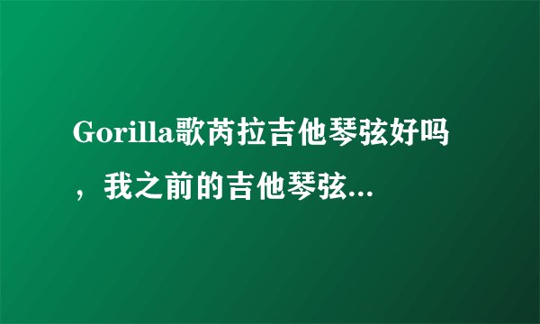 Gorilla歌芮拉吉他琴弦好吗，我之前的吉他琴弦太容易氧化生锈，想这次趁着歌芮拉吉他上市一起换掉？