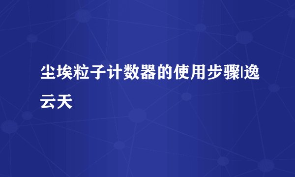 尘埃粒子计数器的使用步骤|逸云天