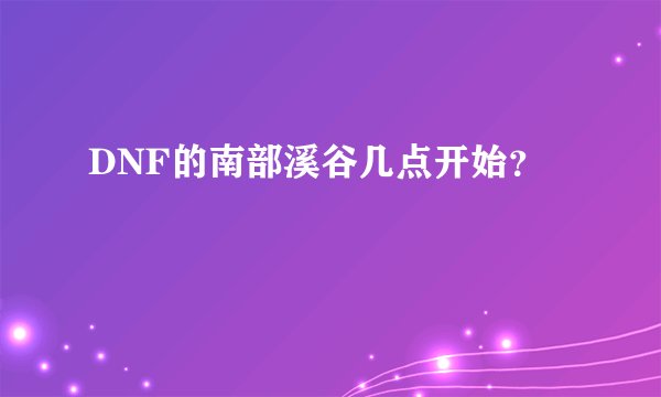 DNF的南部溪谷几点开始？