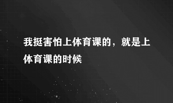 我挺害怕上体育课的，就是上体育课的时候