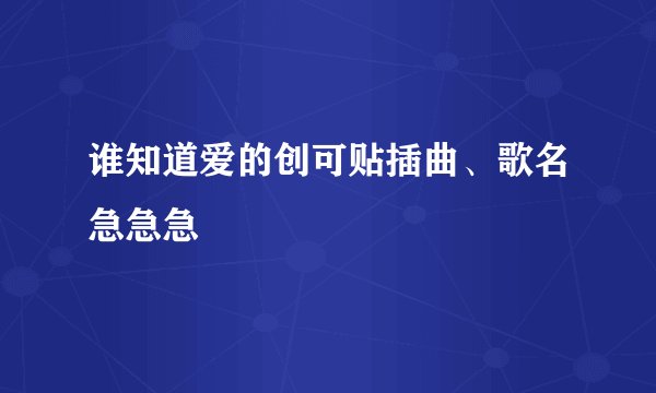 谁知道爱的创可贴插曲、歌名急急急