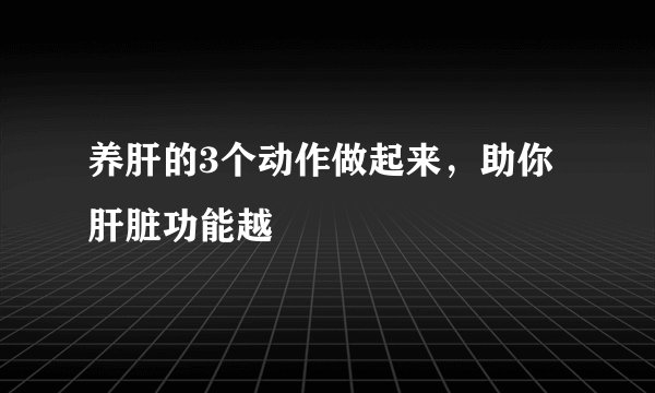 养肝的3个动作做起来,助你肝脏功能越