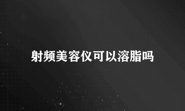 射频美容仪可以溶脂吗