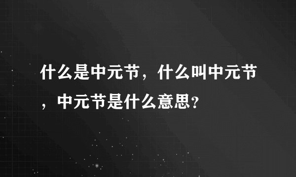 什么是中元节，什么叫中元节，中元节是什么意思？