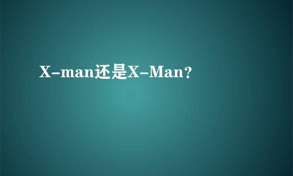 X-man还是X-Man？