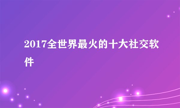 2017全世界最火的十大社交软件