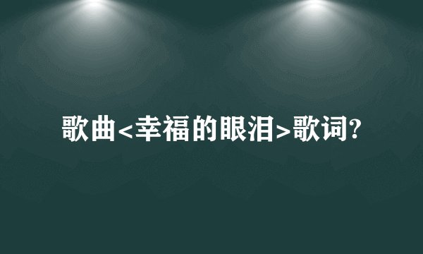 歌曲<幸福的眼泪>歌词?