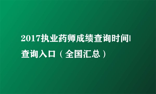 2017执业药师成绩查询时间|查询入口(全国汇总)