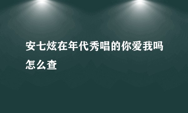 安七炫在年代秀唱的你爱我吗怎么查