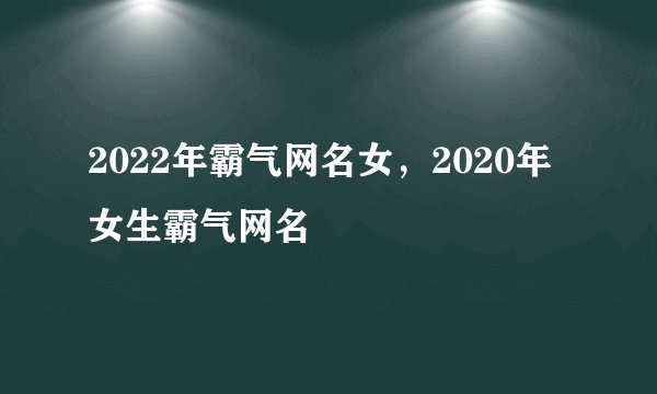 2022年霸气网名女，2020年女生霸气网名
