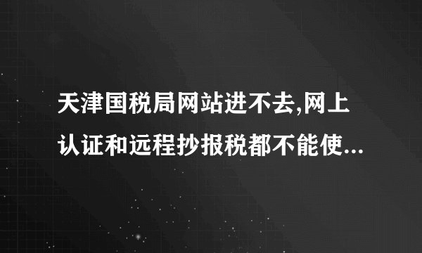 天津国税局网站进不去,网上认证和远程抄报税都不能使用,大家情况如何?