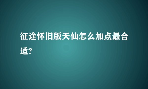征途怀旧版天仙怎么加点最合适?