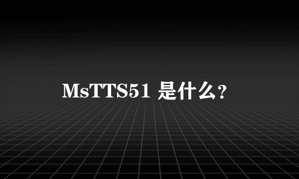 MsTTS51 是什么？