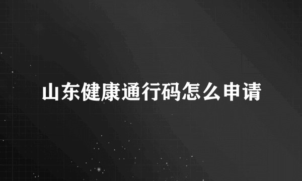 山东健康通行码怎么申请