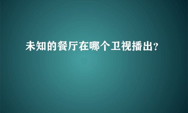 未知的餐厅在哪个卫视播出？