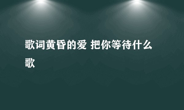 歌词黄昏的爱 把你等待什么歌