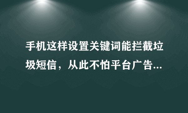 手机这样设置关键词能拦截垃圾短信,从此不怕平台广告短信骚扰了