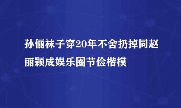 孙俪袜子穿20年不舍扔掉同赵丽颖成娱乐圈节俭楷模