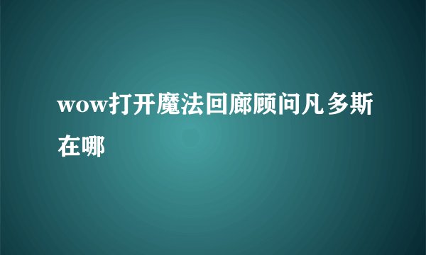 wow打开魔法回廊顾问凡多斯在哪