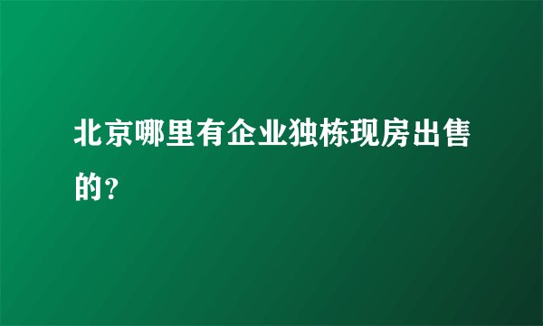 北京哪里有企业独栋现房出售的？