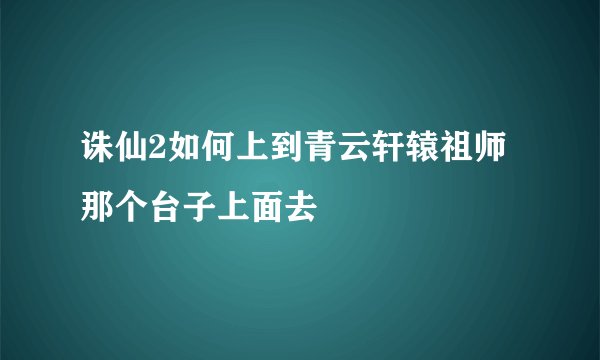 诛仙2如何上到青云轩辕祖师那个台子上面去