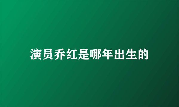 演员乔红是哪年出生的