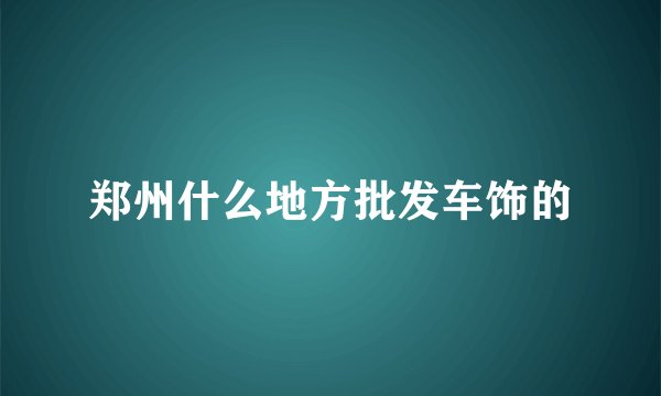 郑州什么地方批发车饰的