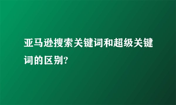 亚马逊搜索关键词和超级关键词的区别?