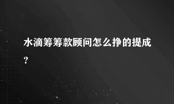 水滴筹筹款顾问怎么挣的提成？