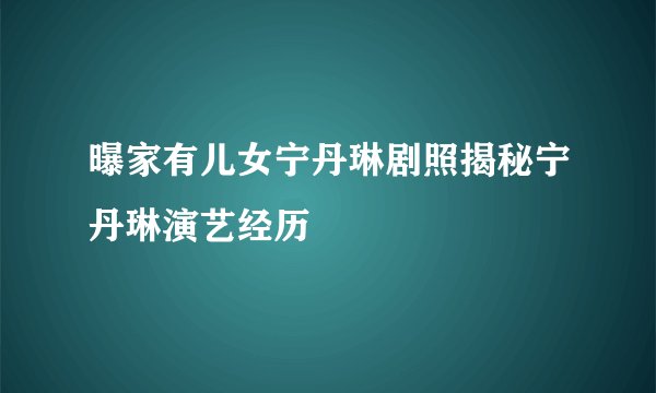 曝家有儿女宁丹琳剧照揭秘宁丹琳演艺经历