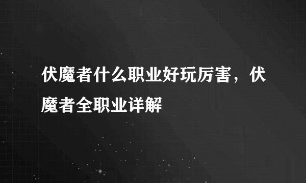 伏魔者什么职业好玩厉害，伏魔者全职业详解