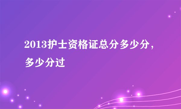 2013护士资格证总分多少分，多少分过