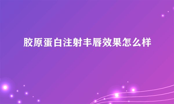胶原蛋白注射丰唇效果怎么样