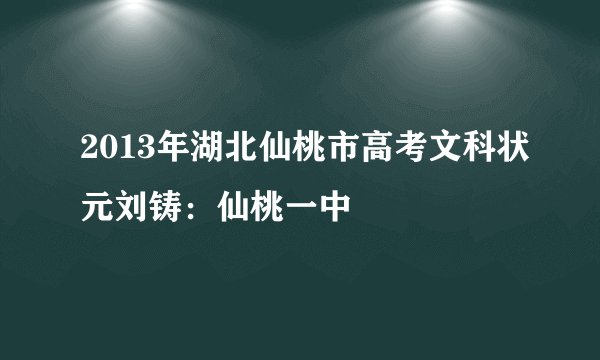 2013年湖北仙桃市高考文科状元刘铸：仙桃一中