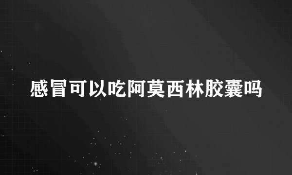 感冒可以吃阿莫西林胶囊吗