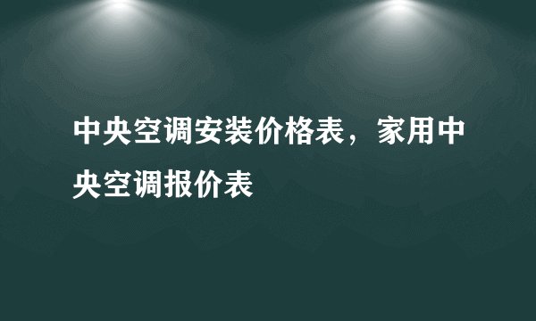中央空调安装价格表，家用中央空调报价表