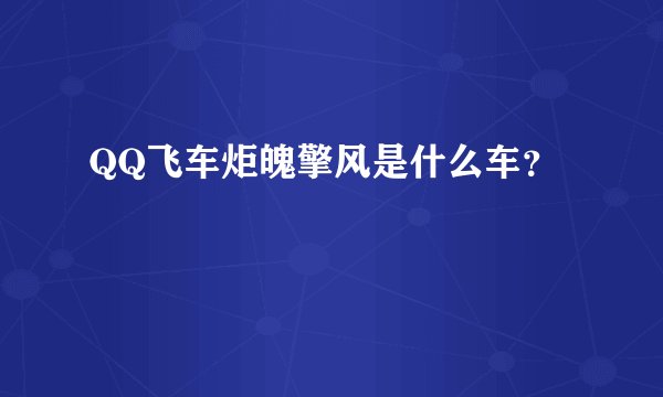 QQ飞车炬魄擎风是什么车？