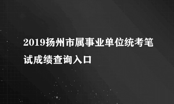 2019扬州市属事业单位统考笔试成绩查询入口