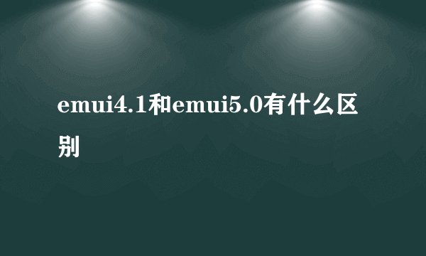 emui4.1和emui5.0有什么区别