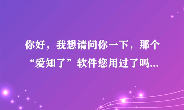 你好，我想请问你一下，那个“爱知了”软件您用过了吗？我是个被妻子背叛的男人。麻烦你回下好吗？