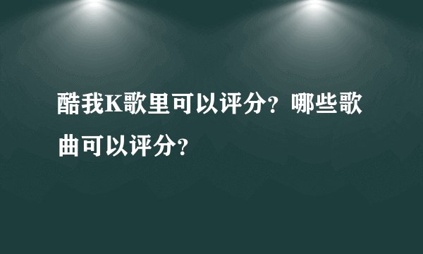 酷我K歌里可以评分？哪些歌曲可以评分？