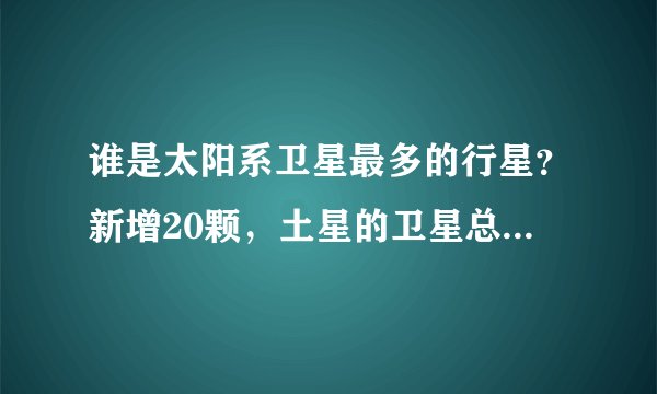 谁是太阳系卫星最多的行星？新增20颗，土星的卫星总数已超越木星
