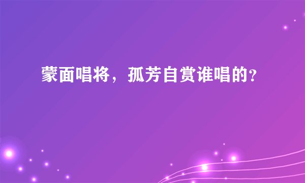 蒙面唱将，孤芳自赏谁唱的？