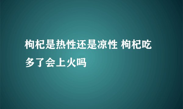 枸杞是热性还是凉性 枸杞吃多了会上火吗