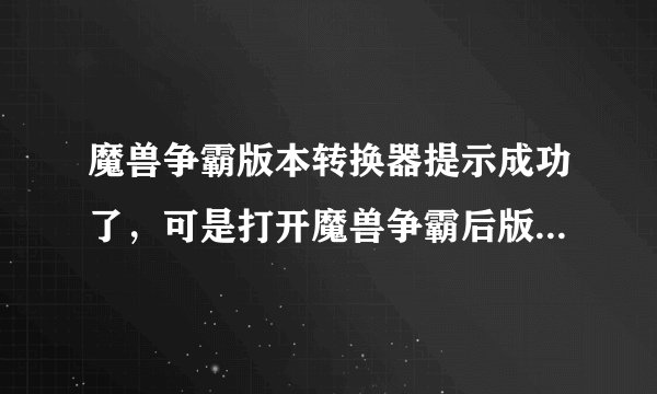 魔兽争霸版本转换器提示成功了，可是打开魔兽争霸后版本依然是原来的版本